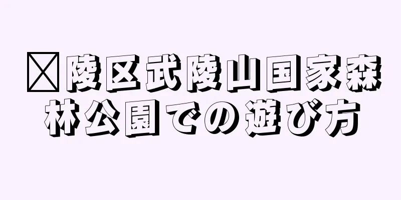 涪陵区武陵山国家森林公園での遊び方