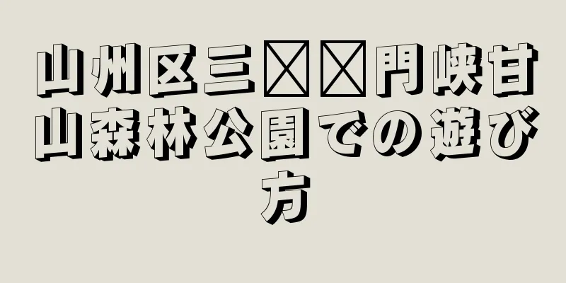 山州区三​​門峡甘山森林公園での遊び方