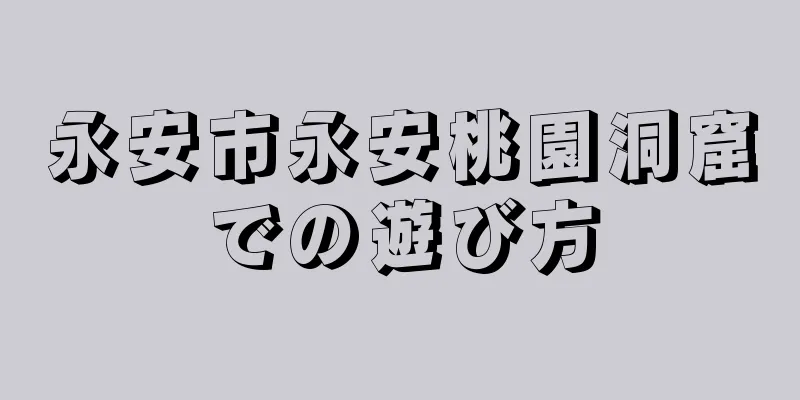永安市永安桃園洞窟での遊び方