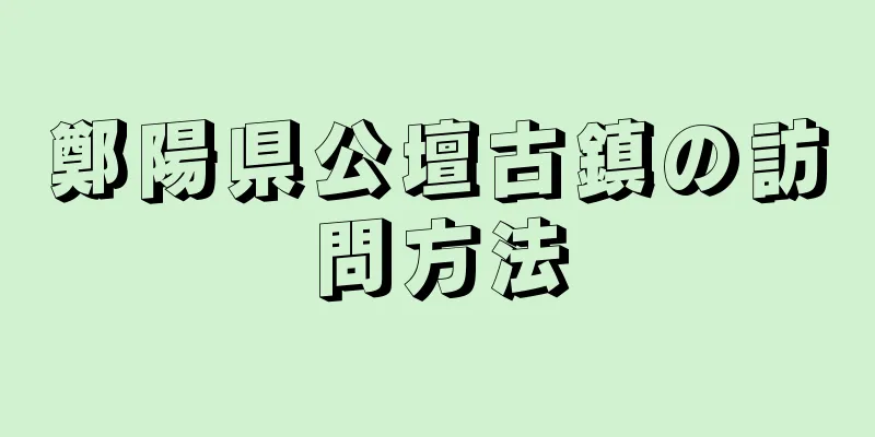 鄭陽県公壇古鎮の訪問方法