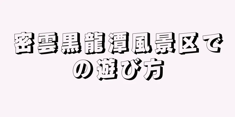 密雲黒龍潭風景区での遊び方