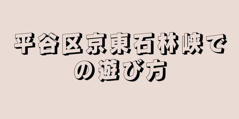 平谷区京東石林峡での遊び方