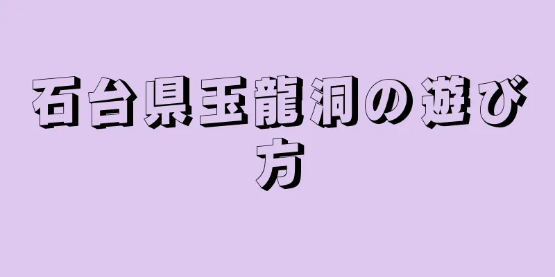 石台県玉龍洞の遊び方