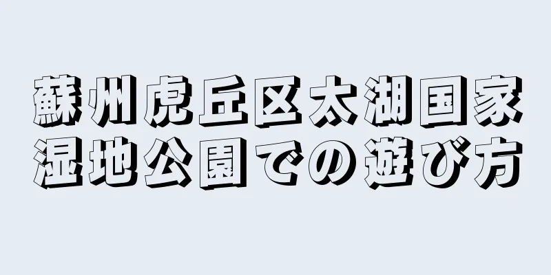 蘇州虎丘区太湖国家湿地公園での遊び方