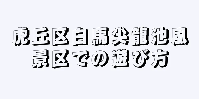 虎丘区白馬尖龍池風景区での遊び方