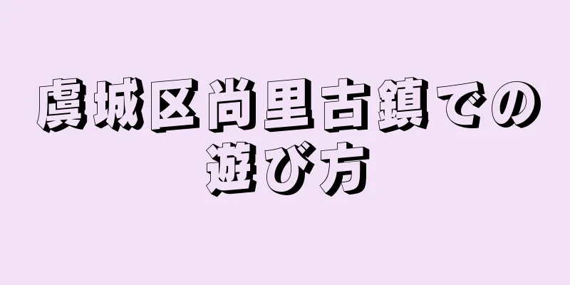 虞城区尚里古鎮での遊び方