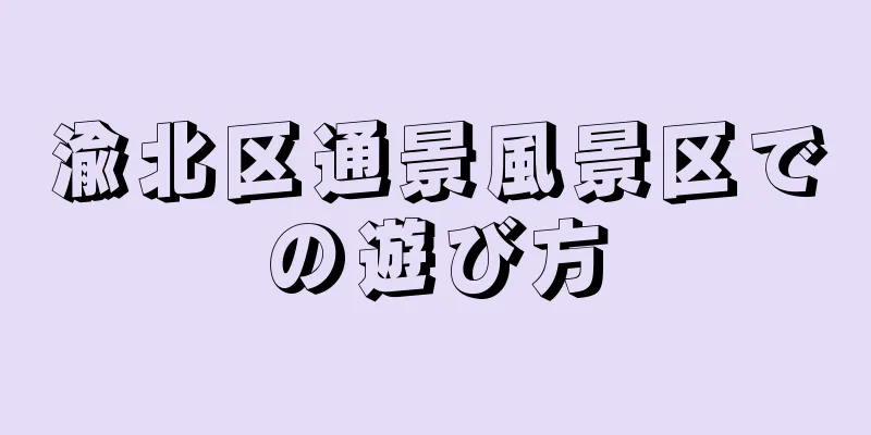 渝北区通景風景区での遊び方