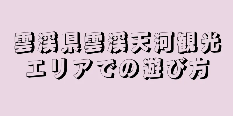 雲渓県雲渓天河観光エリアでの遊び方