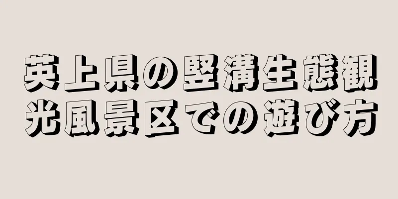 英上県の竪溝生態観光風景区での遊び方