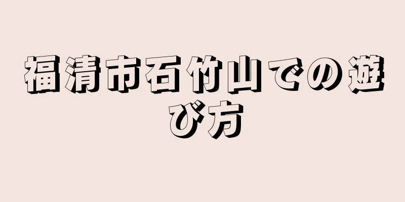 福清市石竹山での遊び方