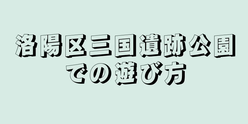 洛陽区三国遺跡公園での遊び方