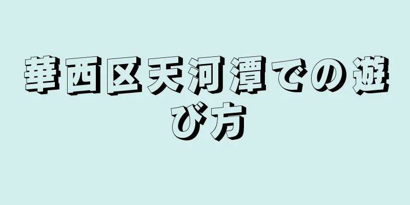 華西区天河潭での遊び方