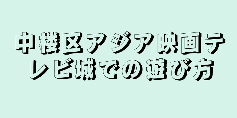 中楼区アジア映画テレビ城での遊び方