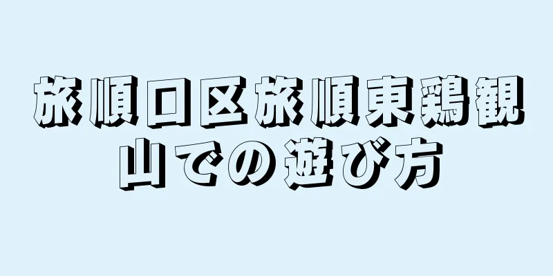 旅順口区旅順東鶏観山での遊び方
