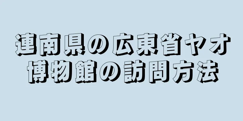 連南県の広東省ヤオ博物館の訪問方法