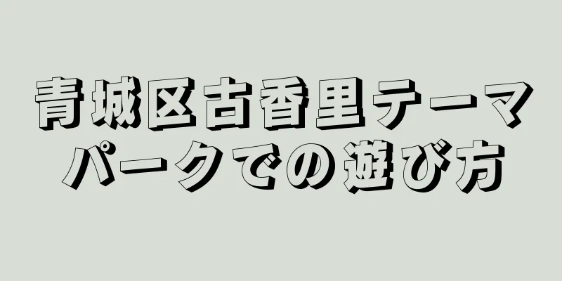 青城区古香里テーマパークでの遊び方