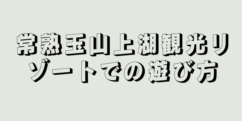 常熟玉山上湖観光リゾートでの遊び方