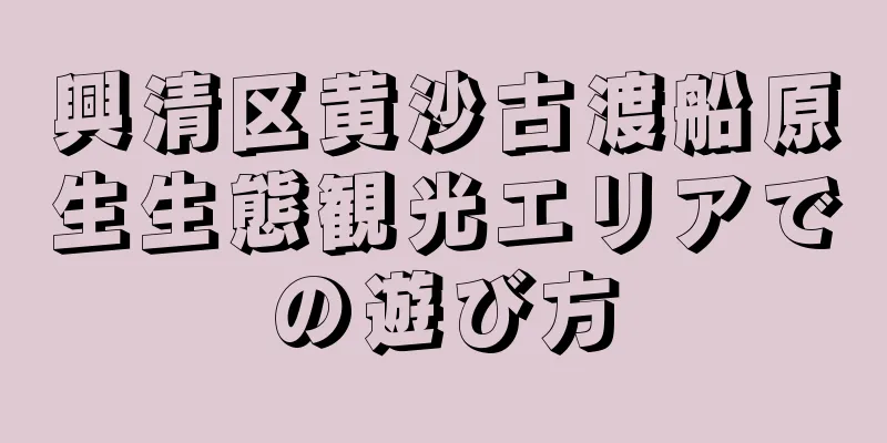 興清区黄沙古渡船原生生態観光エリアでの遊び方