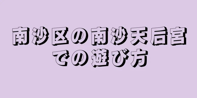 南沙区の南沙天后宮での遊び方