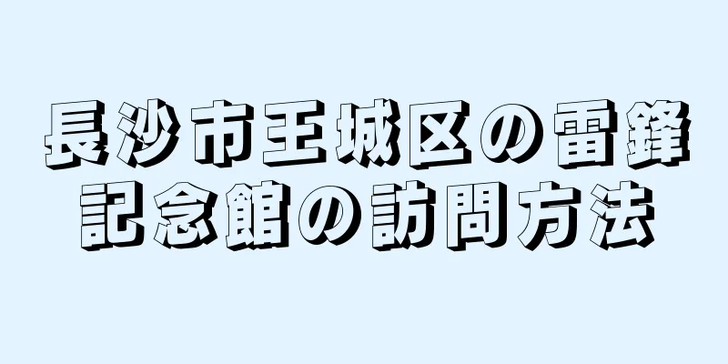 長沙市王城区の雷鋒記念館の訪問方法