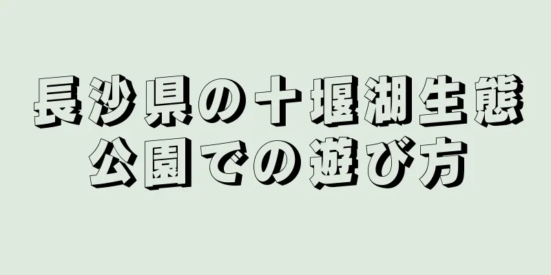 長沙県の十堰湖生態公園での遊び方