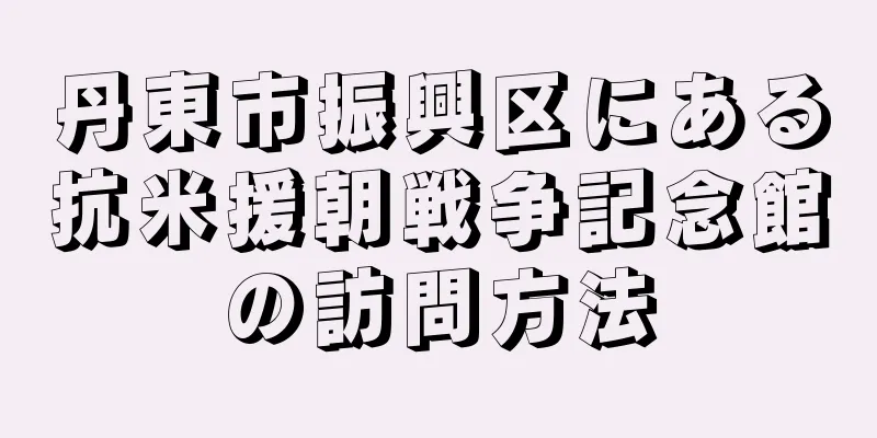丹東市振興区にある抗米援朝戦争記念館の訪問方法