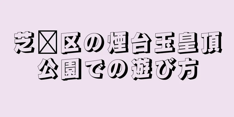 芝罗区の煙台玉皇頂公園での遊び方