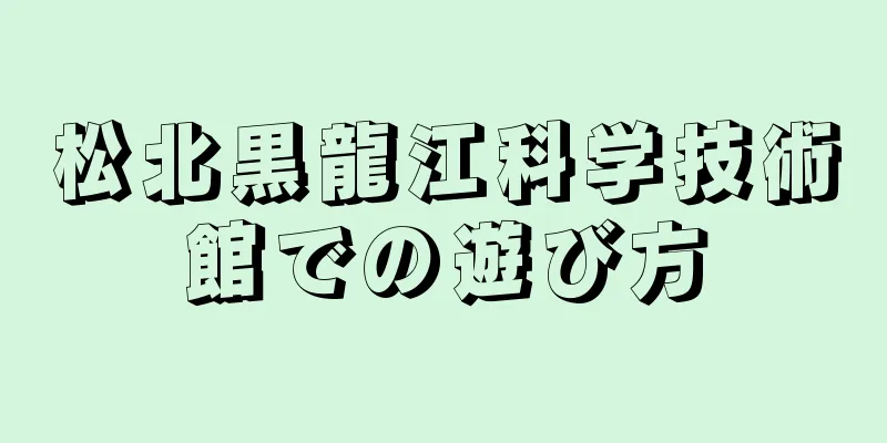 松北黒龍江科学技術館での遊び方