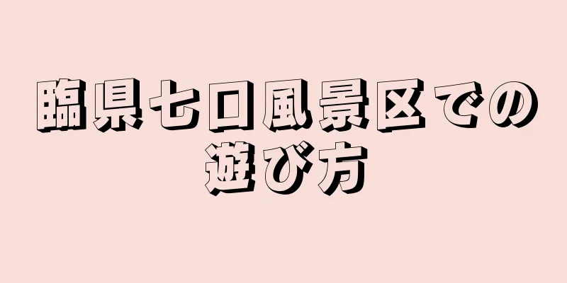 臨県七口風景区での遊び方