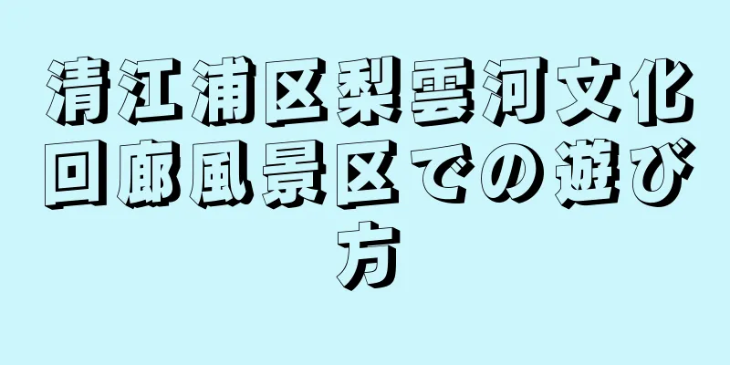 清江浦区梨雲河文化回廊風景区での遊び方
