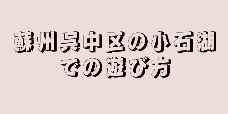 蘇州呉中区の小石湖での遊び方