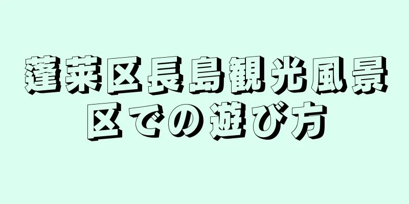 蓬莱区長島観光風景区での遊び方