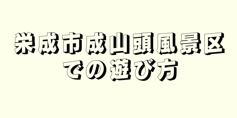 栄成市成山頭風景区での遊び方