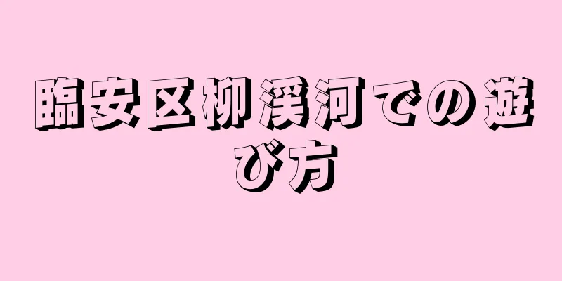 臨安区柳渓河での遊び方