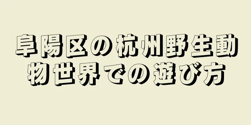 阜陽区の杭州野生動物世界での遊び方