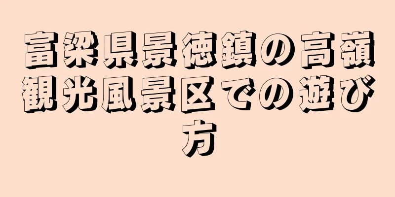 富梁県景徳鎮の高嶺観光風景区での遊び方