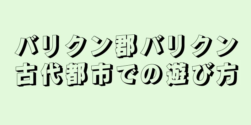 バリクン郡バリクン古代都市での遊び方