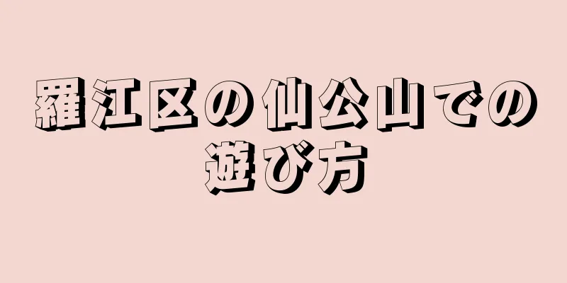 羅江区の仙公山での遊び方