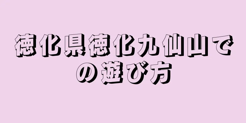 徳化県徳化九仙山での遊び方