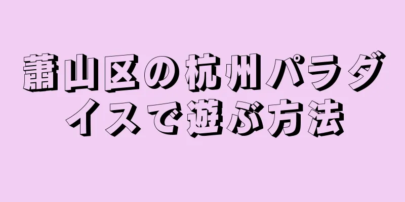 蕭山区の杭州パラダイスで遊ぶ方法