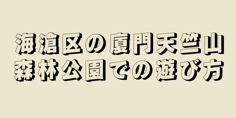 海滄区の廈門天竺山森林公園での遊び方
