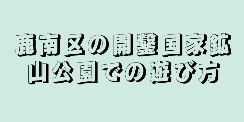 鹿南区の開鑿国家鉱山公園での遊び方
