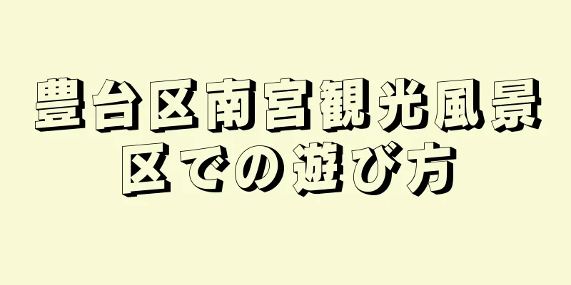 豊台区南宮観光風景区での遊び方