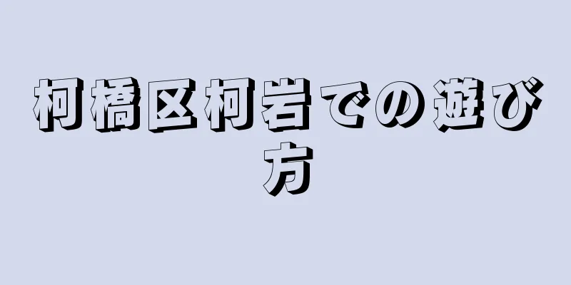 柯橋区柯岩での遊び方