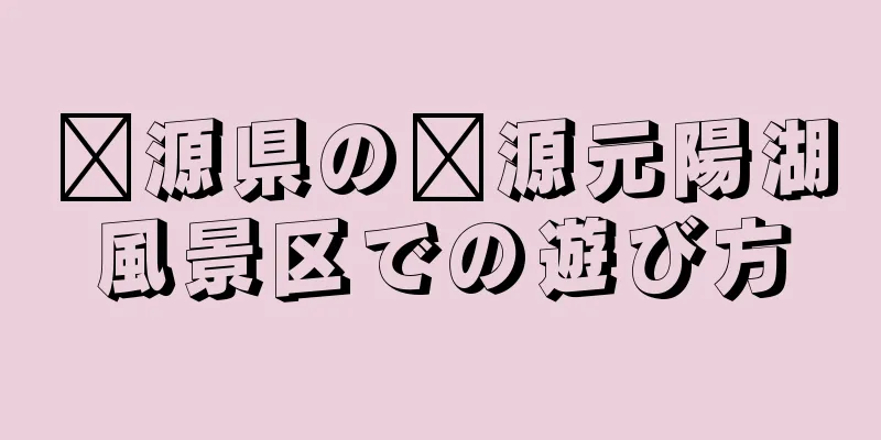 婺源県の婺源元陽湖風景区での遊び方