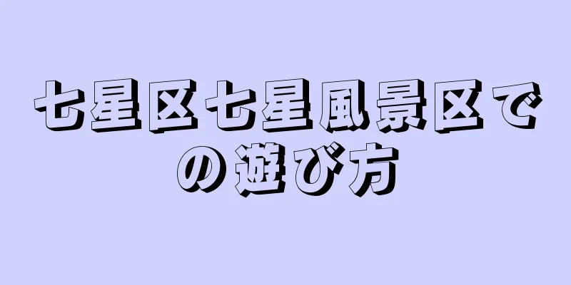 七星区七星風景区での遊び方