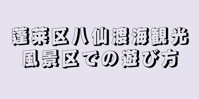 蓬莱区八仙渡海観光風景区での遊び方