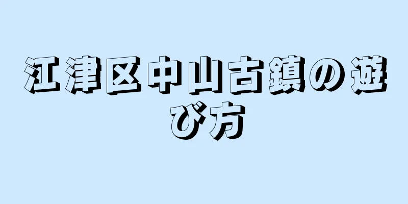 江津区中山古鎮の遊び方