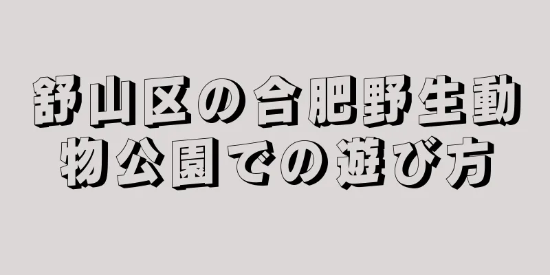 舒山区の合肥野生動物公園での遊び方