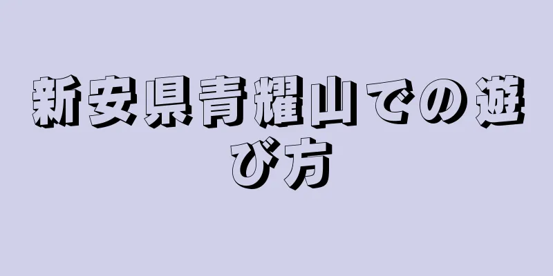 新安県青耀山での遊び方